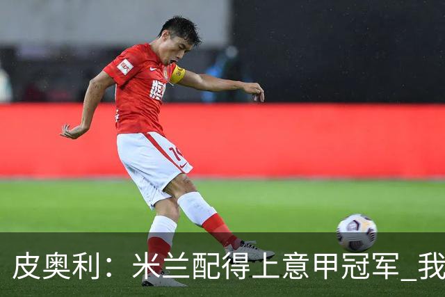 皮奥利：米兰配得上意甲冠军 我们比国米更稳定